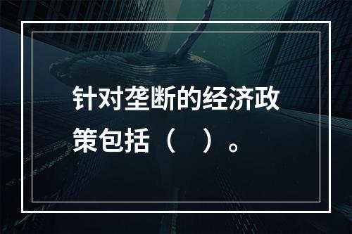 针对垄断的经济政策包括（　）。