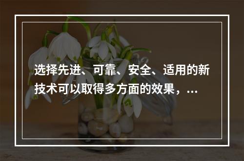 选择先进、可靠、安全、适用的新技术可以取得多方面的效果，其主