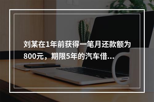 刘某在1年前获得一笔月还款额为800元，期限5年的汽车借款