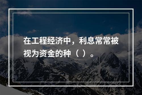 在工程经济中，利息常常被视为资金的种（  ）。