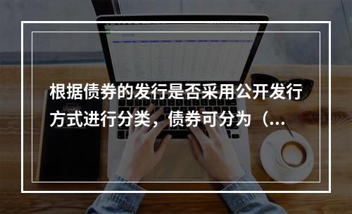 根据债券的发行是否采用公开发行方式进行分类，债券可分为（　）