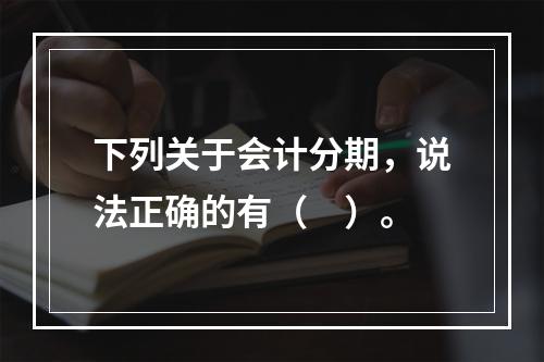 下列关于会计分期，说法正确的有（　）。