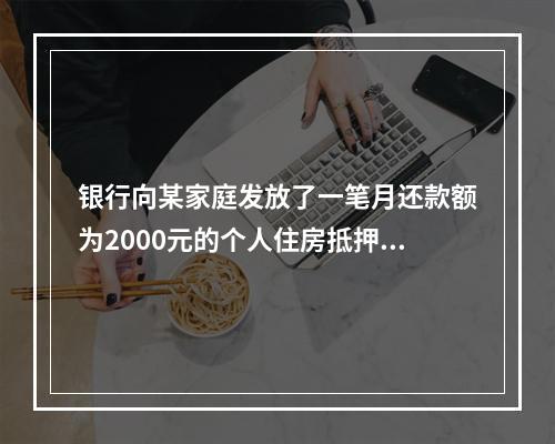 银行向某家庭发放了一笔月还款额为2000元的个人住房抵押贷