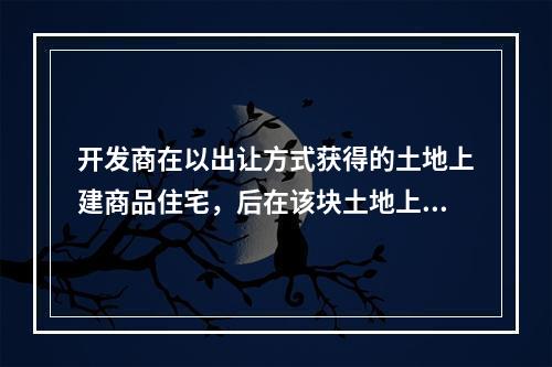 开发商在以出让方式获得的土地上建商品住宅，后在该块土地上改