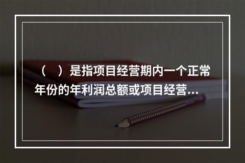 （　）是指项目经营期内一个正常年份的年利润总额或项目经营期内