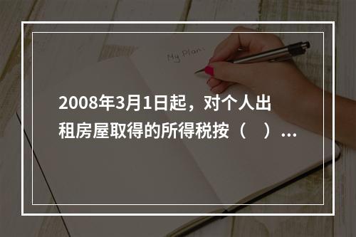 2008年3月1日起，对个人出租房屋取得的所得税按（　）的税