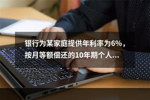 银行为某家庭提供年利率为6%，按月等额偿还的10年期个人住房