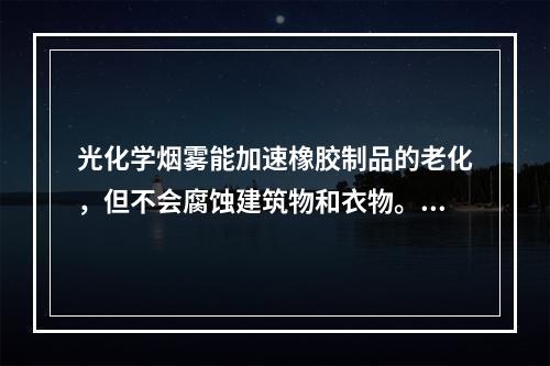 光化学烟雾能加速橡胶制品的老化，但不会腐蚀建筑物和衣物。（