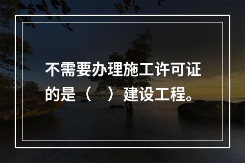 不需要办理施工许可证的是（　）建设工程。