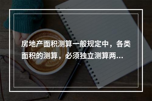 房地产面积测算一般规定中，各类面积的测算，必须独立测算两次