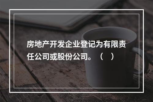 房地产开发企业登记为有限责任公司或股份公司。（　）