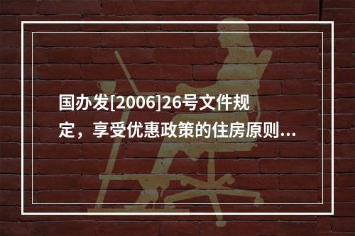 国办发[2006]26号文件规定，享受优惠政策的住房原则上