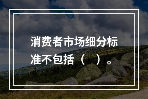 消费者市场细分标准不包括（　）。