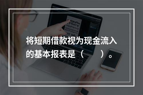 将短期借款视为现金流入的基本报表是（　　）。