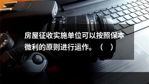 房屋征收实施单位可以按照保本微利的原则进行运作。（　）