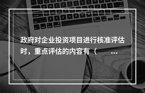 政府对企业投资项目进行核准评估时，重点评估的内容有（　　）