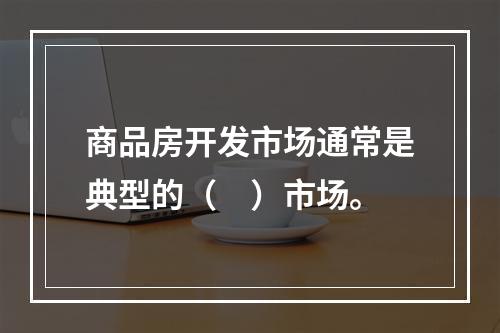 商品房开发市场通常是典型的（　）市场。