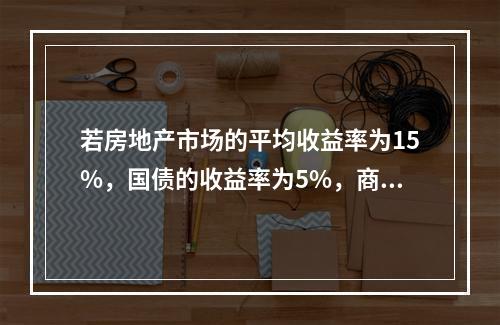 若房地产市场的平均收益率为15%，国债的收益率为5%，商业房