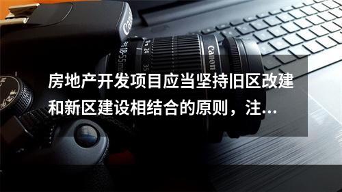 房地产开发项目应当坚持旧区改建和新区建设相结合的原则，注重开