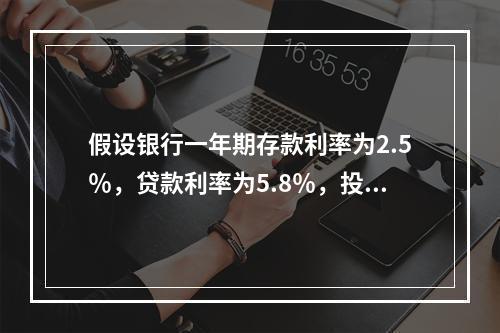 假设银行一年期存款利率为2.5％，贷款利率为5.8％，投资市