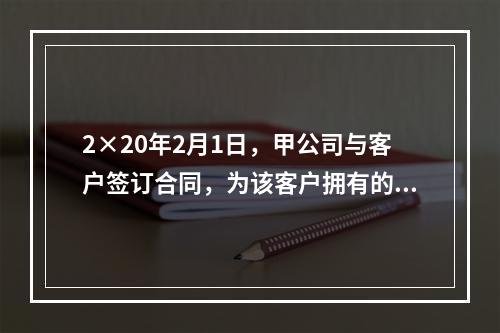 2×20年2月1日，甲公司与客户签订合同，为该客户拥有的一栋