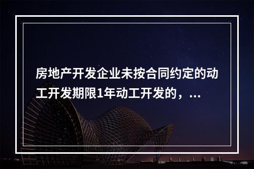 房地产开发企业未按合同约定的动工开发期限1年动工开发的，可以