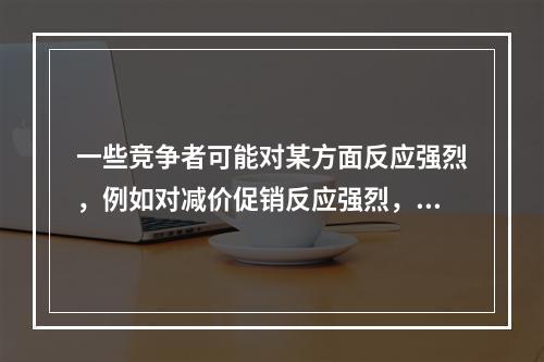 一些竞争者可能对某方面反应强烈，例如对减价促销反应强烈，但对