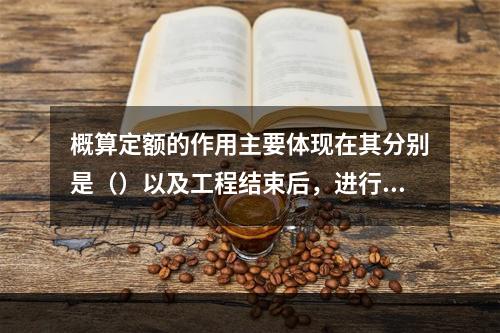 概算定额的作用主要体现在其分别是（）以及工程结束后，进行竣工