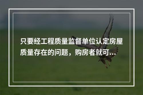 只要经工程质量监督单位认定房屋质量存在的问题，购房者就可以退