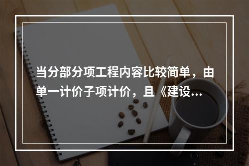 当分部分项工程内容比较简单，由单一计价子项计价，且《建设工程