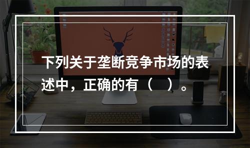 下列关于垄断竞争市场的表述中，正确的有（　）。