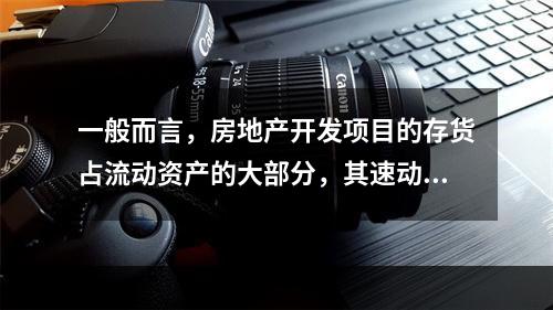 一般而言，房地产开发项目的存货占流动资产的大部分，其速动比率