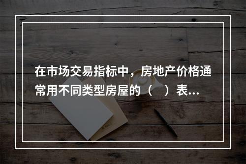 在市场交易指标中，房地产价格通常用不同类型房屋的（　）表示。