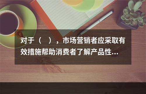 对于（　），市场营销者应采取有效措施帮助消费者了解产品性能及