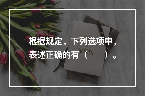 根据规定，下列选项中，表述正确的有（　　）。