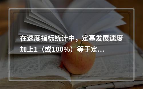 在速度指标统计中，定基发展速度加上1（或100%）等于定基