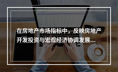 在房地产市场指标中，反映房地产开发投资与宏观经济协调发展的总