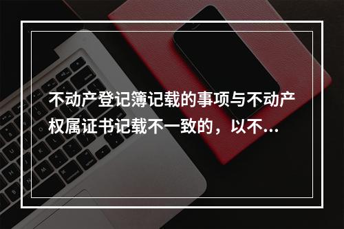 不动产登记簿记载的事项与不动产权属证书记载不一致的，以不动