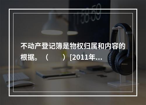 不动产登记簿是物权归属和内容的根据。（　　）[2011年真