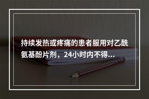 持续发热或疼痛的患者服用对乙酰氨基酚片剂，24小时内不得超过