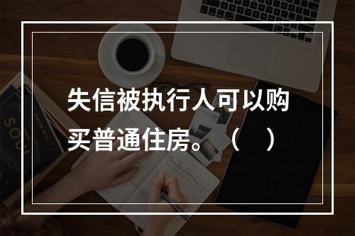 失信被执行人可以购买普通住房。（　）