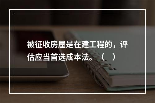 被征收房屋是在建工程的，评估应当首选成本法。（　）