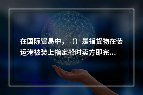 在国际贸易中，（）是指货物在装运港被装上指定船时卖方即完成交