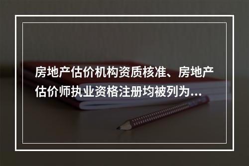 房地产估价机构资质核准、房地产估价师执业资格注册均被列为行