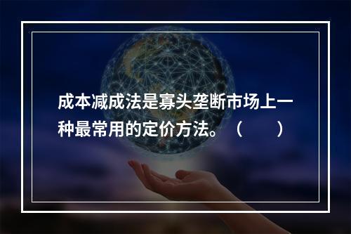 成本减成法是寡头垄断市场上一种最常用的定价方法。（　　）