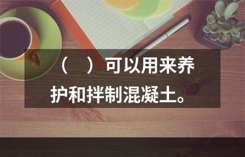 （　）可以用来养护和拌制混凝土。