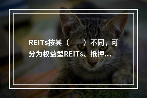 REITs按其（　　）不同，可分为权益型REITs、抵押型