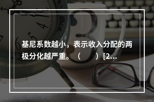 基尼系数越小，表示收入分配的两极分化越严重。（　　）[20