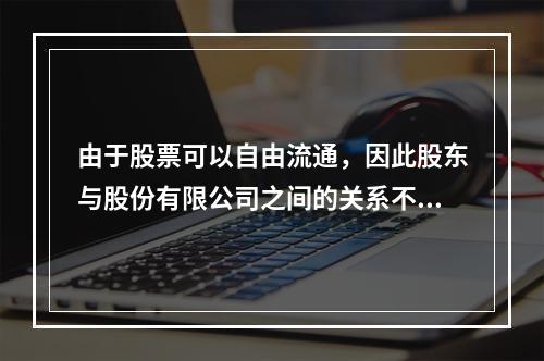 由于股票可以自由流通，因此股东与股份有限公司之间的关系不稳