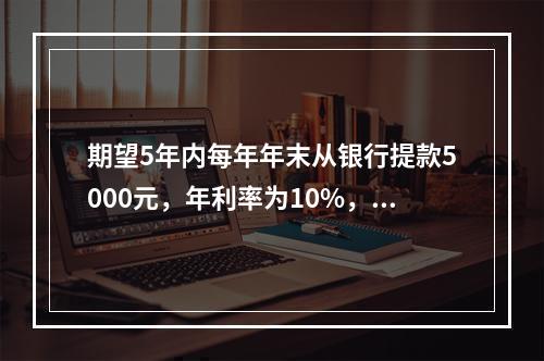 期望5年内每年年末从银行提款5000元，年利率为10%，按复